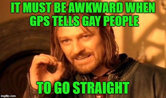 navaGAYshun | IT MUST BE AWKWARD WHEN GPS TELLS GAY PEOPLE; TO GO STRAIGHT | image tagged in memes,one does not simply | made w/ Imgflip meme maker
