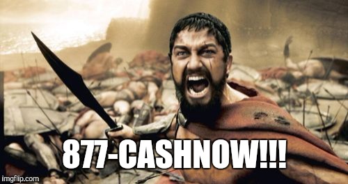 Call J. G. Wentworth... | 877-CASHNOW!!! | image tagged in memes,sparta leonidas,funny | made w/ Imgflip meme maker