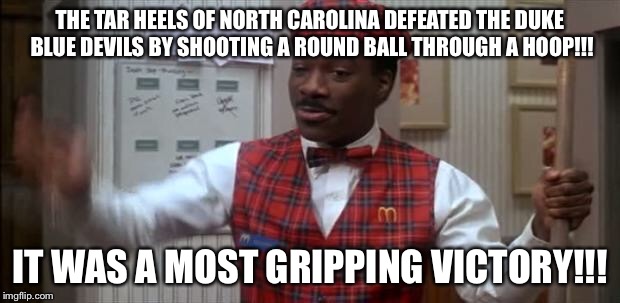 coming to america  | THE TAR HEELS OF NORTH CAROLINA DEFEATED THE DUKE BLUE DEVILS BY SHOOTING A ROUND BALL THROUGH A HOOP!!! IT WAS A MOST GRIPPING VICTORY!!! | image tagged in coming to america | made w/ Imgflip meme maker