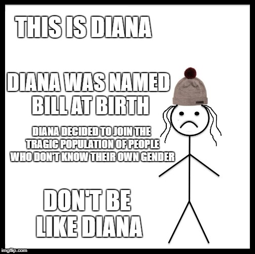 What if Bill went transgender? | THIS IS DIANA; DIANA WAS NAMED BILL AT BIRTH; DIANA DECIDED TO JOIN THE TRAGIC POPULATION OF PEOPLE WHO DON'T KNOW THEIR OWN GENDER; DON'T BE LIKE DIANA | image tagged in memes,don't be like diana,dank memes,political memes,funny,be like bill | made w/ Imgflip meme maker