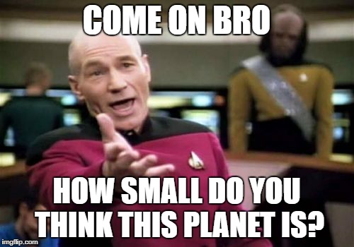 Picard Wtf Meme | COME ON BRO HOW SMALL DO YOU THINK THIS PLANET IS? | image tagged in memes,picard wtf | made w/ Imgflip meme maker