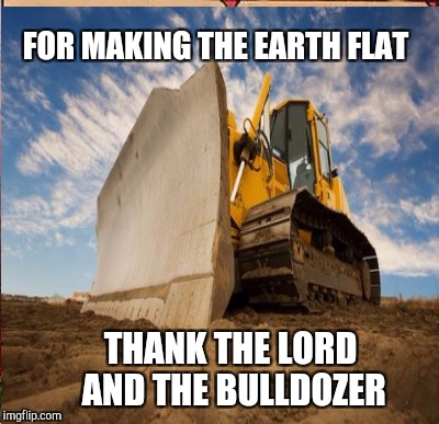 FOR MAKING THE EARTH FLAT THANK THE LORD AND THE BULLDOZER | made w/ Imgflip meme maker