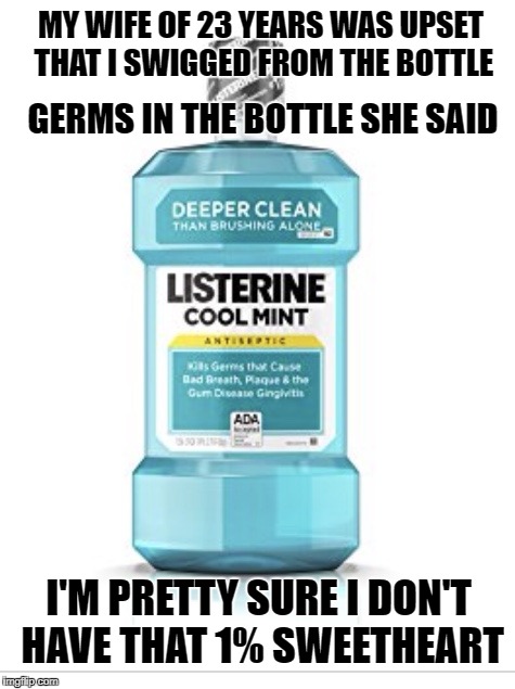 COOL MINT | MY WIFE OF 23 YEARS WAS UPSET THAT I SWIGGED FROM THE BOTTLE; GERMS IN THE BOTTLE SHE SAID; I'M PRETTY SURE I DON'T HAVE THAT 1% SWEETHEART | image tagged in listerine,cool mint,germ,1,wife nag,sweetheart | made w/ Imgflip meme maker