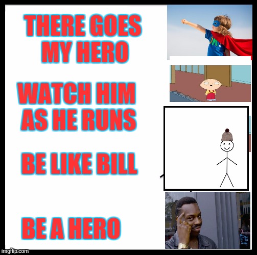 Hero's  | THERE GOES MY HERO; WATCH HIM AS HE RUNS; BE LIKE BILL; BE A HERO | image tagged in memes,be like bill,roll safe think about it,hero,meme,inspiration | made w/ Imgflip meme maker