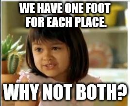 WE HAVE ONE FOOT FOR EACH PLACE. WHY NOT BOTH? | made w/ Imgflip meme maker