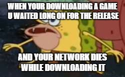 Spongegar Meme | WHEN YOUR DOWNLOADING A GAME U WAITED LONG ON FOR THE RELEASE; AND YOUR NETWORK DIES WHILE DOWNLOADING IT | image tagged in memes,spongegar | made w/ Imgflip meme maker