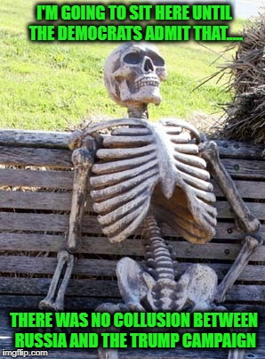 An intelligent American waiting for the truth to finally be seen by the liberal left and the Democratic Party | I'M GOING TO SIT HERE UNTIL THE DEMOCRATS ADMIT THAT..... THERE WAS NO COLLUSION BETWEEN RUSSIA AND THE TRUMP CAMPAIGN | image tagged in skeleton on bench,memes,donald trump approves,liberal vs conservative,crying democrats,sad but true | made w/ Imgflip meme maker