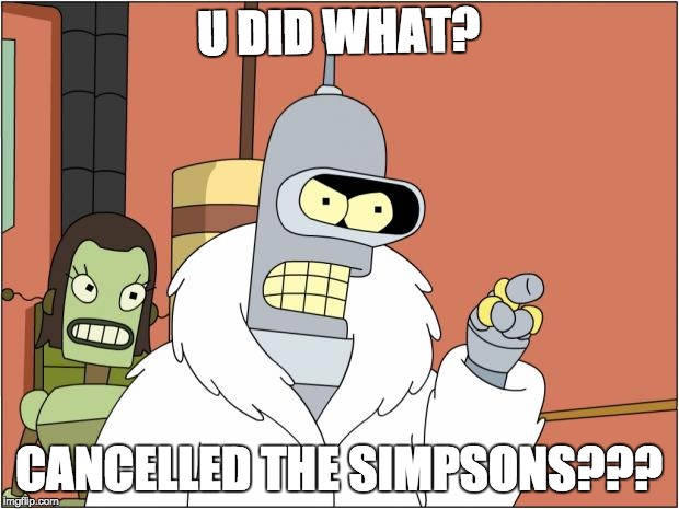 Bender Meme | U DID WHAT? CANCELLED THE SIMPSONS??? | image tagged in memes,bender | made w/ Imgflip meme maker