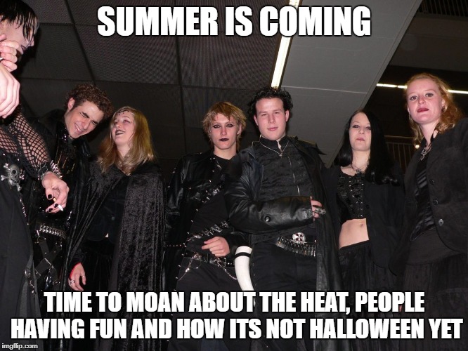 goths views on summer  | SUMMER IS COMING; TIME TO MOAN ABOUT THE HEAT, PEOPLE HAVING FUN AND HOW ITS NOT HALLOWEEN YET | image tagged in goth people,memes,summer memes,summer,goth memes | made w/ Imgflip meme maker