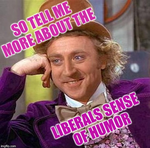 Creepy Condescending Wonka Meme | SO TELL ME MORE ABOUT THE; LIBERALS SENSE OF HUMOR | image tagged in memes,creepy condescending wonka | made w/ Imgflip meme maker