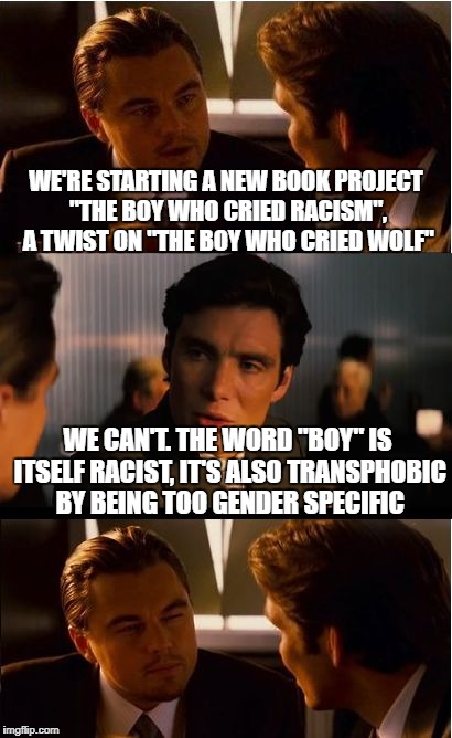Project ideas | WE'RE STARTING A NEW BOOK PROJECT "THE BOY WHO CRIED RACISM", A TWIST ON "THE BOY WHO CRIED WOLF"; WE CAN'T. THE WORD "BOY" IS ITSELF RACIST, IT'S ALSO TRANSPHOBIC BY BEING TOO GENDER SPECIFIC | image tagged in memes,inception | made w/ Imgflip meme maker