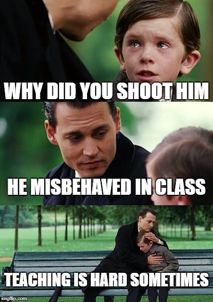 Finding Neverland Meme | WHY DID YOU SHOOT HIM; HE MISBEHAVED IN CLASS; TEACHING IS HARD SOMETIMES | image tagged in memes,finding neverland | made w/ Imgflip meme maker