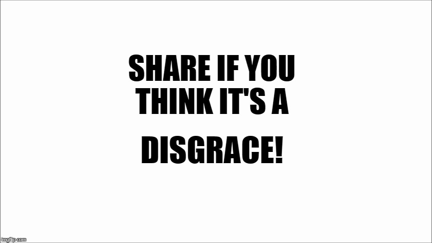 share if you think its a disgrace | SHARE IF YOU THINK IT'S A; DISGRACE! | image tagged in funny,funny memes | made w/ Imgflip meme maker
