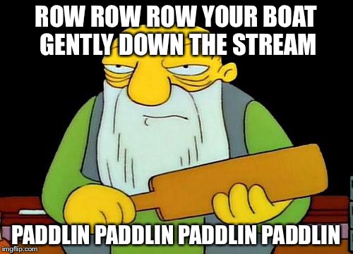 Life is But a Meme | ROW ROW ROW YOUR BOAT GENTLY DOWN THE STREAM; PADDLIN PADDLIN PADDLIN PADDLIN | image tagged in memes,that's a paddlin' | made w/ Imgflip meme maker