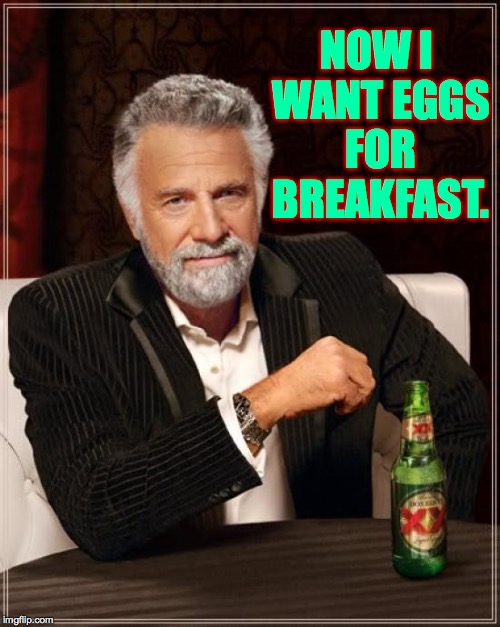 The Most Interesting Man In The World Meme | NOW I WANT EGGS FOR BREAKFAST. | image tagged in memes,the most interesting man in the world | made w/ Imgflip meme maker