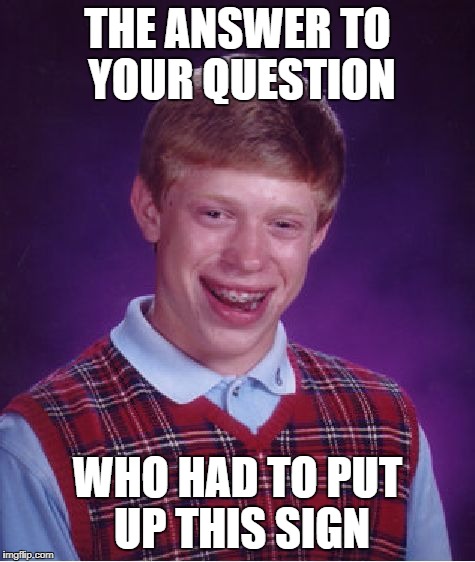 Bad Luck Brian Meme | THE ANSWER TO YOUR QUESTION WHO HAD TO PUT UP THIS SIGN | image tagged in memes,bad luck brian | made w/ Imgflip meme maker