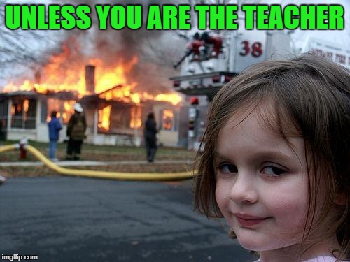 Disaster Girl Meme | UNLESS YOU ARE THE TEACHER | image tagged in memes,disaster girl | made w/ Imgflip meme maker