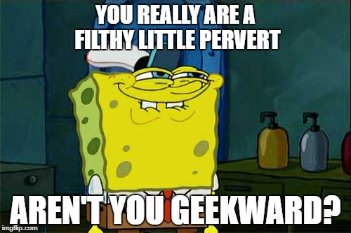 Don't You Squidward Meme | YOU REALLY ARE A FILTHY LITTLE PERVERT AREN'T YOU GEEKWARD? | image tagged in memes,dont you squidward | made w/ Imgflip meme maker