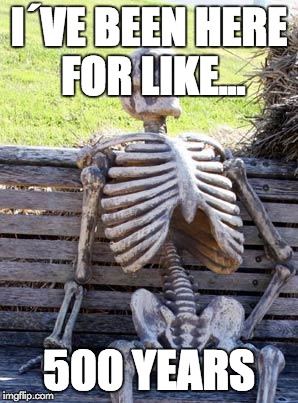 Waiting Skeleton Meme | I´VE BEEN HERE FOR LIKE... 500 YEARS | image tagged in memes,waiting skeleton | made w/ Imgflip meme maker