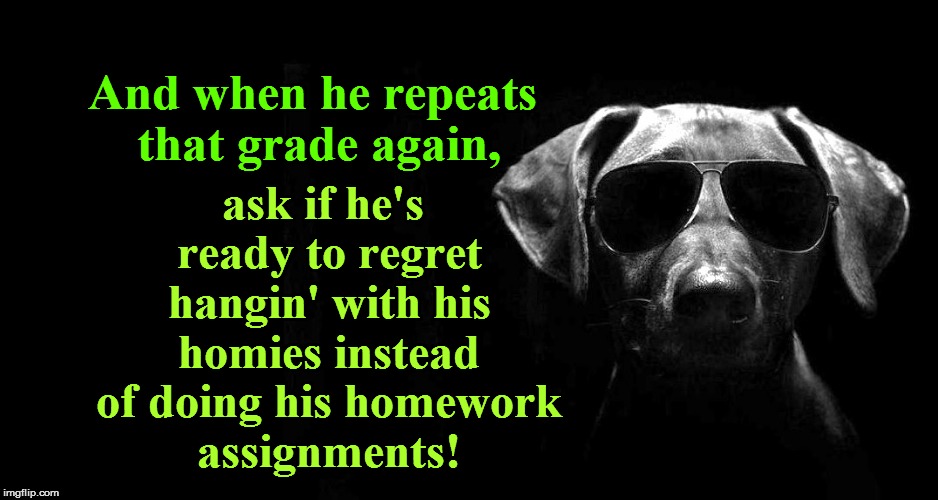 ask if he's ready to regret hangin' with his homies instead of doing his homework assignments! And when he repeats that grade again, | made w/ Imgflip meme maker