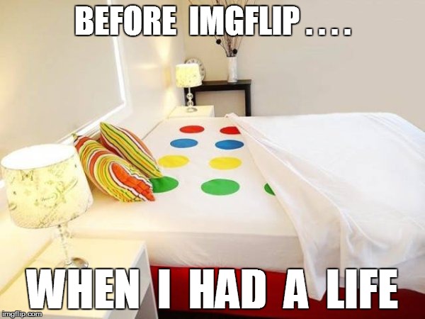 A life | BEFORE  IMGFLIP . . . . WHEN  I  HAD  A  LIFE | image tagged in funny | made w/ Imgflip meme maker