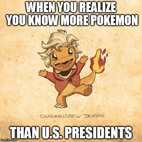 WHEN YOU REALIZE YOU KNOW MORE POKEMON; THAN U.S. PRESIDENTS | image tagged in pokemon,president,charmander,andrew jackson | made w/ Imgflip meme maker
