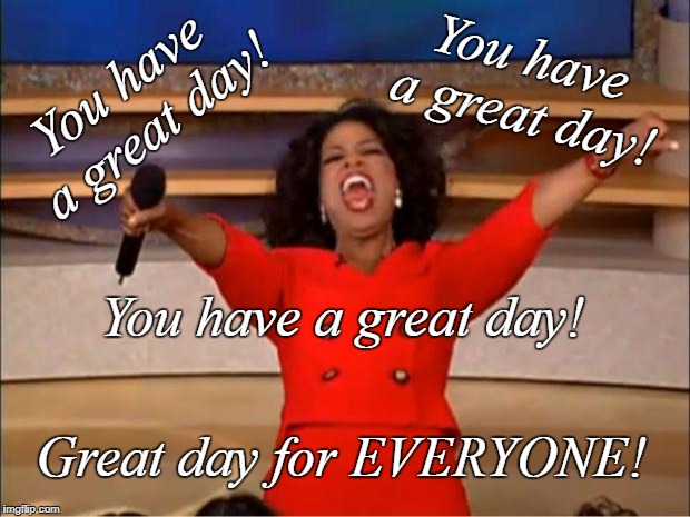 Oprah You Get A | You have a great day! You have a great day! You have a great day! Great day for EVERYONE! | image tagged in memes,oprah you get a | made w/ Imgflip meme maker