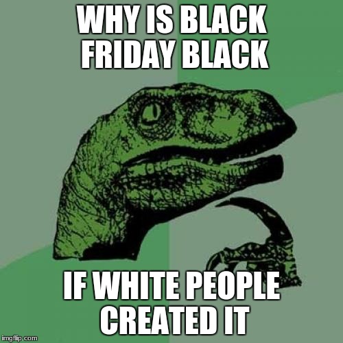 Philosoraptor Meme | WHY IS BLACK FRIDAY BLACK; IF WHITE PEOPLE CREATED IT | image tagged in memes,philosoraptor | made w/ Imgflip meme maker
