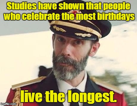 Captain Obvious | Studies have shown that people who celebrate the most birthdays; live the longest. | image tagged in captain obvious | made w/ Imgflip meme maker