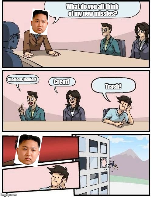 Boardroom Meeting Suggestion Meme | What do you all think of my new missles? Glorious leader! Great! Trash! | image tagged in memes,boardroom meeting suggestion | made w/ Imgflip meme maker