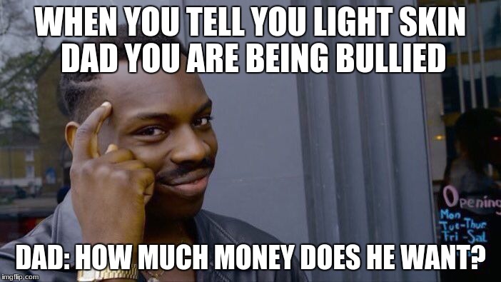 Roll Safe Think About It Meme | WHEN YOU TELL YOU LIGHT SKIN DAD YOU ARE BEING BULLIED; DAD: HOW MUCH MONEY DOES HE WANT? | image tagged in memes,roll safe think about it | made w/ Imgflip meme maker