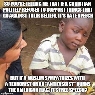 Liberal Logic! | SO YOU'RE TELLING ME THAT IF A CHRISTIAN POLITELY REFUSES TO SUPPORT THINGS THAT GO AGAINST THEIR BELIEFS, IT'S HATE SPEECH; BUT IF A MUSLIM SYMPATHIZES WITH A TERRORIST OR AN "ANTIFASCIST" BURNS THE AMERICAN FLAG, IT'S FREE SPEECH? | image tagged in so you're telling me,memes,funny,liberals,christian,conservative | made w/ Imgflip meme maker