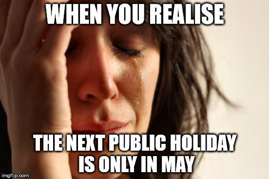 First World Problems Meme | WHEN YOU REALISE; THE NEXT PUBLIC HOLIDAY IS ONLY IN MAY | image tagged in memes,first world problems | made w/ Imgflip meme maker