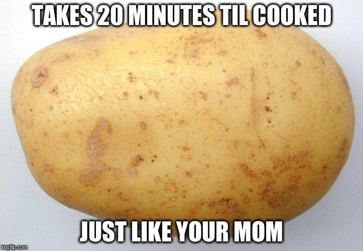 TAKES 20 MINUTES TIL COOKED; JUST LIKE YOUR MOM | image tagged in pootaatooh | made w/ Imgflip meme maker