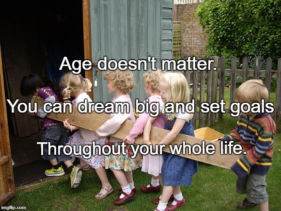 it begins with children | Age doesn't matter. You can dream big and set goals; Throughout your whole life. | image tagged in it begins with children | made w/ Imgflip meme maker