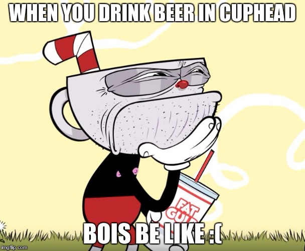 Cuphead Thinking | WHEN YOU DRINK BEER IN CUPHEAD; BOIS BE LIKE :( | image tagged in cuphead thinking | made w/ Imgflip meme maker