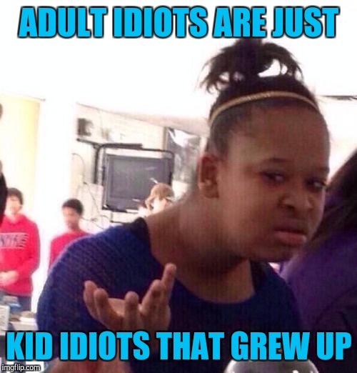 Black Girl Wat Meme | ADULT IDIOTS ARE JUST KID IDIOTS THAT GREW UP | image tagged in memes,black girl wat | made w/ Imgflip meme maker