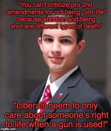 College Conservative  | "You can't criticize pro 2nd amendments for not being "pro-life" because abortion and being shot are different types of death"; "Liberals seem to only care about someone's right to life when a gun is used!" | image tagged in college conservative | made w/ Imgflip meme maker
