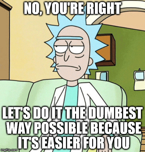 Rick Sanchez | NO, YOU'RE RIGHT; LET'S DO IT THE DUMBEST WAY POSSIBLE BECAUSE IT'S EASIER FOR YOU | image tagged in rick sanchez | made w/ Imgflip meme maker
