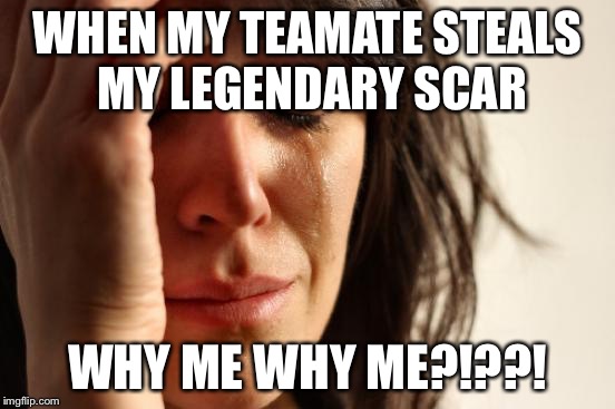 First World Problems Meme | WHEN MY TEAMATE STEALS MY LEGENDARY SCAR; WHY ME WHY ME?!??! | image tagged in memes,first world problems | made w/ Imgflip meme maker