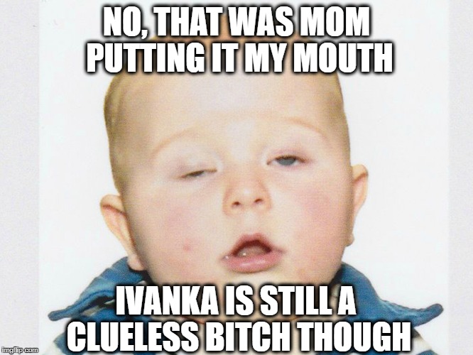 Stoner Baby | NO, THAT WAS MOM PUTTING IT MY MOUTH IVANKA IS STILL A CLUELESS B**CH THOUGH | image tagged in stoner baby | made w/ Imgflip meme maker