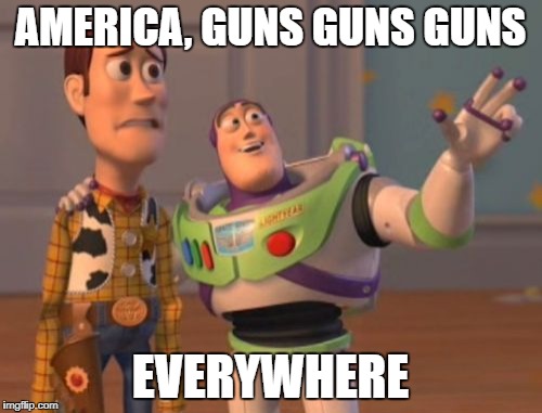 X, X Everywhere Meme | AMERICA, GUNS GUNS GUNS EVERYWHERE | image tagged in memes,x x everywhere | made w/ Imgflip meme maker