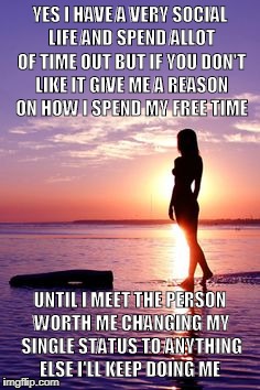Sexy and Single | YES I HAVE A VERY SOCIAL LIFE AND SPEND ALLOT OF TIME OUT BUT IF YOU DON'T LIKE IT GIVE ME A REASON ON HOW I SPEND MY FREE TIME; UNTIL I MEET THE PERSON WORTH ME CHANGING MY SINGLE STATUS TO ANYTHING ELSE I'LL KEEP DOING ME | image tagged in sexy and single | made w/ Imgflip meme maker