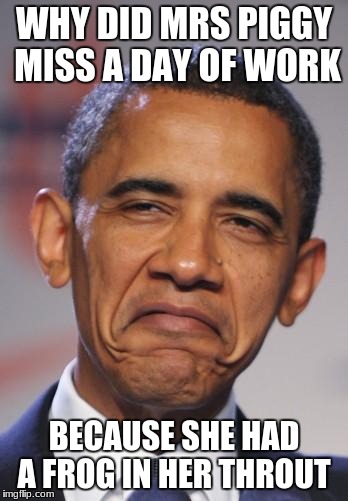 obamas funny face |  WHY DID MRS PIGGY MISS A DAY OF WORK; BECAUSE SHE HAD A FROG IN HER THROUT | image tagged in obamas funny face | made w/ Imgflip meme maker
