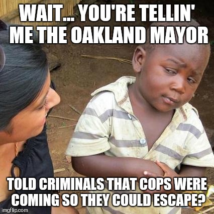 You gotta be talking about California | WAIT... YOU'RE TELLIN' ME THE OAKLAND MAYOR; TOLD CRIMINALS THAT COPS WERE COMING SO THEY COULD ESCAPE? | image tagged in memes,third world skeptical kid,vince vance,oakland mayor | made w/ Imgflip meme maker