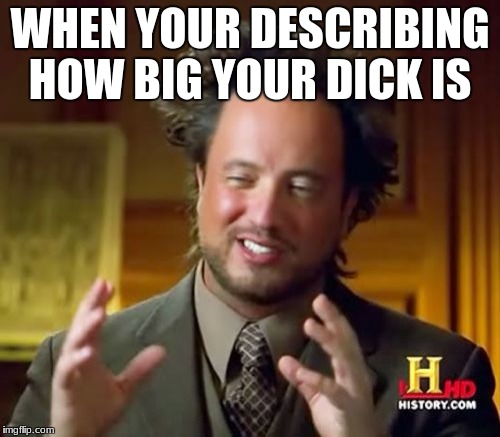 Ancient Aliens Meme | WHEN YOUR DESCRIBING HOW BIG YOUR DICK IS | image tagged in memes,ancient aliens | made w/ Imgflip meme maker