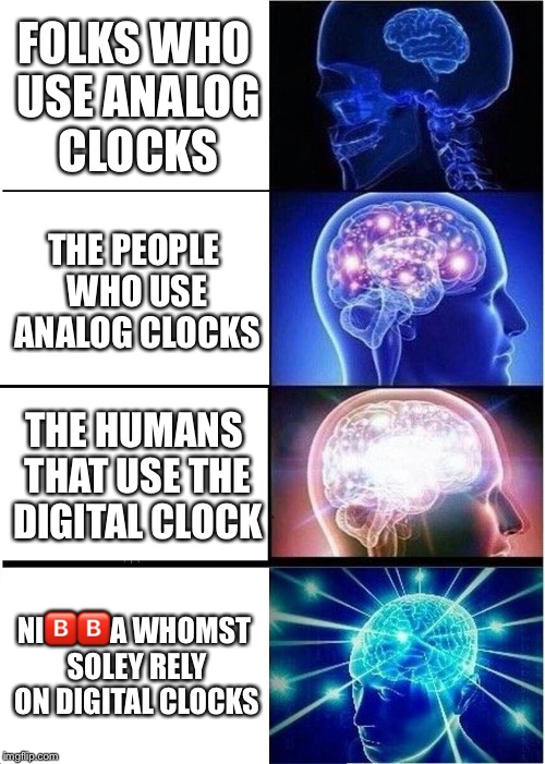 Mind blown
 | FOLKS WHO USE ANALOG CLOCKS; THE PEOPLE WHO USE ANALOG CLOCKS; THE HUMANS THAT USE THE DIGITAL CLOCK; NI🅱️🅱️A WHOMST SOLEY RELY ON DIGITAL CLOCKS | image tagged in memes,expanding brain | made w/ Imgflip meme maker