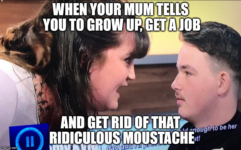 WHEN YOUR MUM TELLS YOU TO GROW UP, GET A JOB; AND GET RID OF THAT RIDICULOUS MOUSTACHE | image tagged in job,teenagers,lazy | made w/ Imgflip meme maker