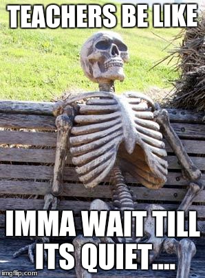 Waiting Skeleton | TEACHERS BE LIKE; IMMA WAIT TILL ITS QUIET.... | image tagged in memes,waiting skeleton | made w/ Imgflip meme maker