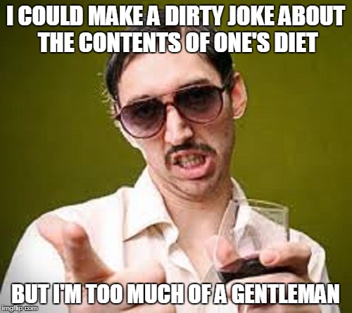 I COULD MAKE A DIRTY JOKE ABOUT THE CONTENTS OF ONE'S DIET BUT I'M TOO MUCH OF A GENTLEMAN | made w/ Imgflip meme maker